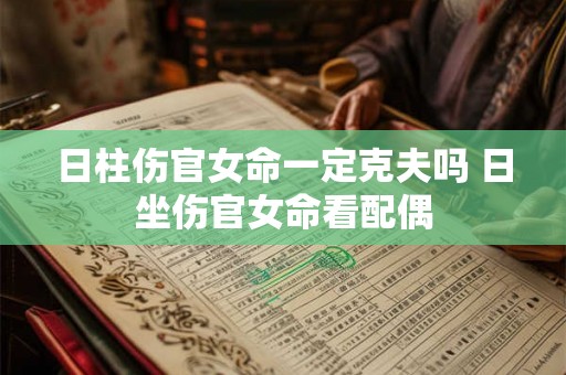 日柱伤官女命一定克夫吗 日坐伤官女命看配偶