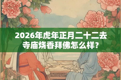 2026年虎年正月二十二去寺庙烧香拜佛怎么样？
