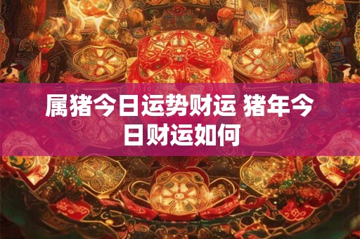 属猪今日运势财运 猪年今日财运如何