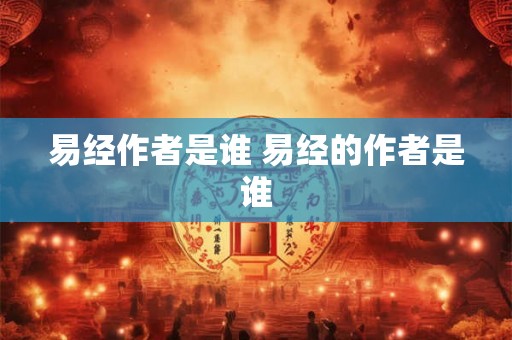 易经作者是谁 易经的作者是谁 易经作者是谁 易经的作者是谁