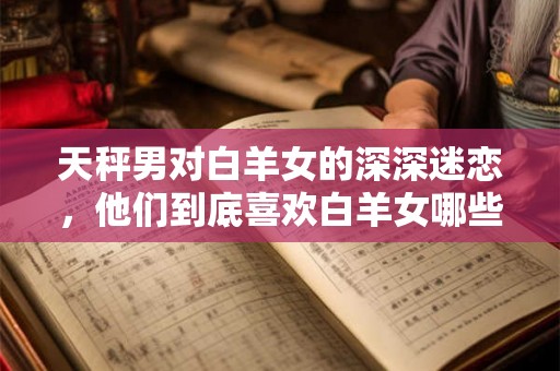 天秤男对白羊女的深深迷恋,他们到底喜欢白羊女哪些地方? 天秤男对白羊女的深深迷恋,他们到底喜欢白羊女哪些地方?