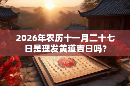 2026年农历十一月二十七日是理发黄道吉日吗？