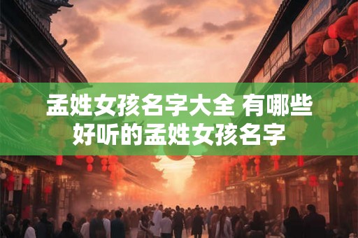 孟姓女孩名字大全 有哪些好听的孟姓女孩名字