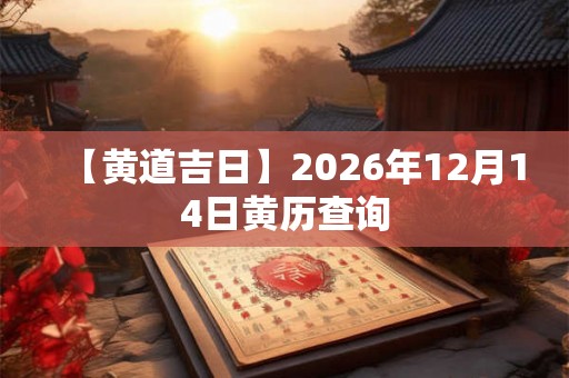 【黄道吉日】2026年12月14日黄历查询 【黄道吉日】2026年12月14日黄历查询