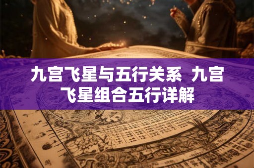 九宫飞星与五行关系  九宫飞星组合五行详解