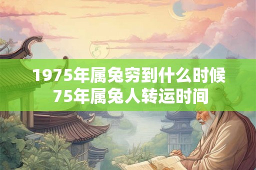1975年属兔穷到什么时候 75年属兔人转运时间 1975年属兔穷到什么时候 75年属兔人转运时间