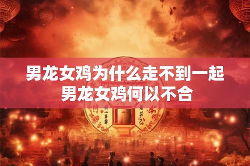 男龙女鸡为什么走不到一起 男龙女鸡何以不合