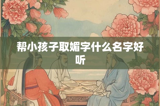 帮小孩子取媚字什么名字好听