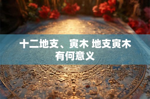 十二地支、寅木 地支寅木有何意义