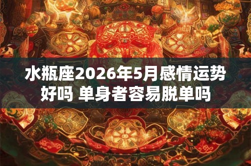 水瓶座2026年5月感情运势好吗 单身者容易脱单吗 水瓶座2026年5月感情运势好吗 单身者容易脱单吗