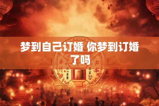 梦到自己订婚 你梦到订婚了吗