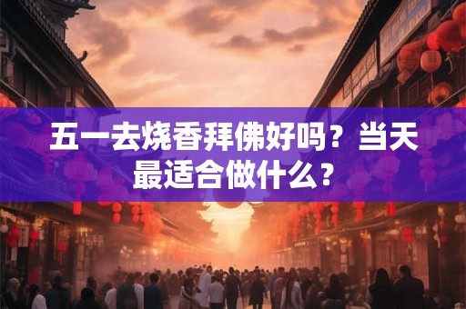 五一去烧香拜佛好吗？当天最适合做什么？