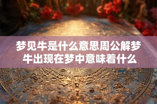 梦见牛是什么意思周公解梦 牛出现在梦中意味着什么