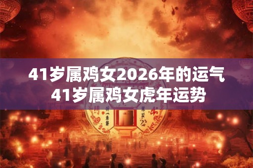 41岁属鸡女2026年的运气 41岁属鸡女虎年运势