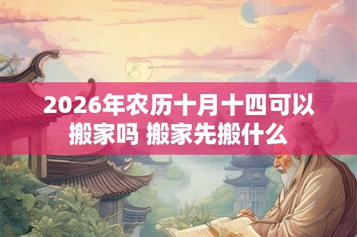 2026年农历十月十四可以搬家吗 搬家先搬什么