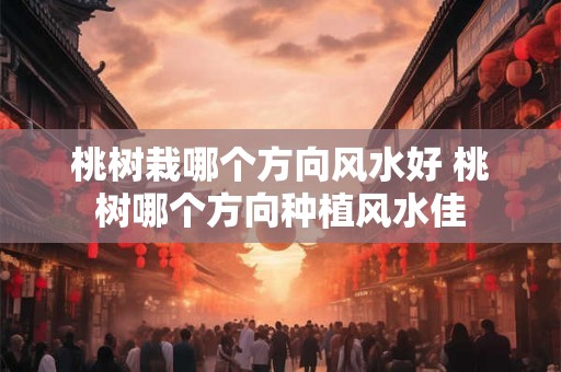 桃树栽哪个方向风水好 桃树哪个方向种植风水佳