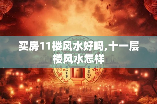 买房11楼风水好吗,十一层楼风水怎样