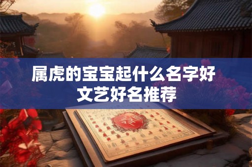 属虎的宝宝起什么名字好 文艺好名推荐 属虎的宝宝起什么名字好 文艺好名推荐