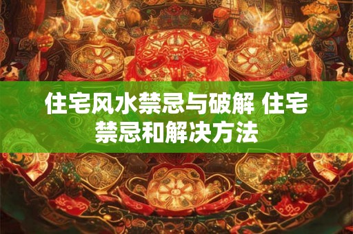 住宅风水禁忌与破解 住宅禁忌和解决方法 住宅风水禁忌与破解 住宅禁忌和解决方法