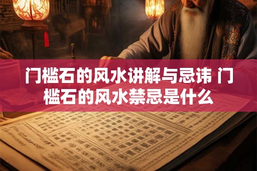 门槛石的风水讲解与忌讳 门槛石的风水禁忌是什么