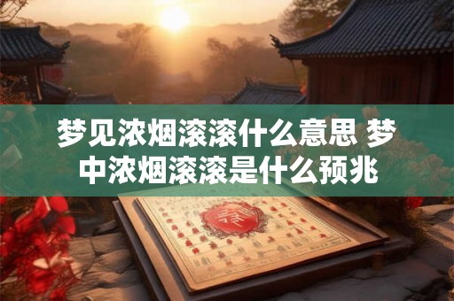 梦见浓烟滚滚什么意思 梦中浓烟滚滚是什么预兆