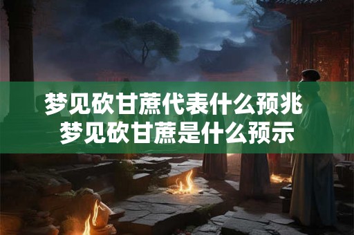 梦见砍甘蔗代表什么预兆 梦见砍甘蔗是什么预示