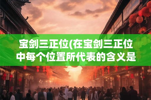 宝剑三正位(在宝剑三正位中每个位置所代表的含义是什么)