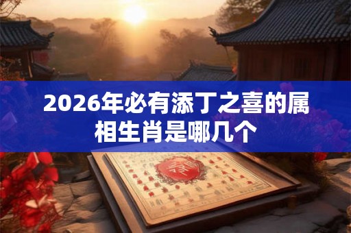 2026年必有添丁之喜的属相生肖是哪几个
