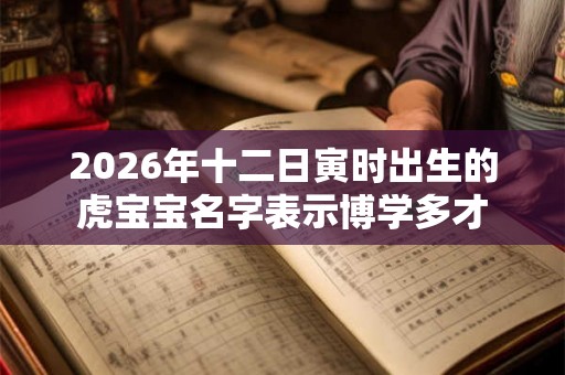 2026年十二日寅时出生的虎宝宝名字表示博学多才