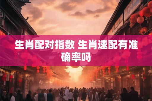 生肖配对指数 生肖速配有准确率吗