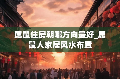 属鼠住房朝哪方向最好_属鼠人家居风水布置