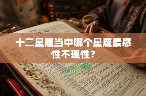 十二星座当中哪个星座最感性不理性？