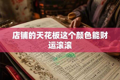 店铺的天花板这个颜色能财运滚滚