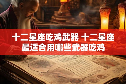 十二星座吃鸡武器 十二星座最适合用哪些武器吃鸡 十二星座吃鸡武器 十二星座最适合用哪些武器吃鸡