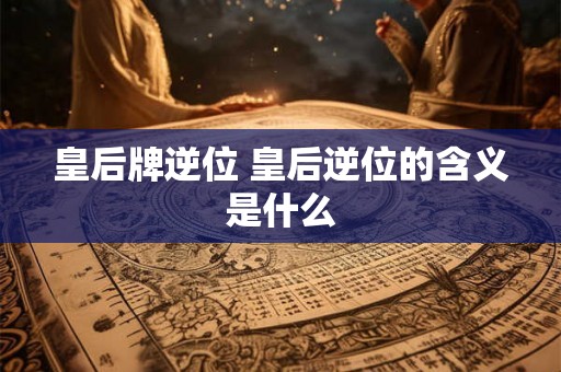 皇后牌逆位 皇后逆位的含义是什么