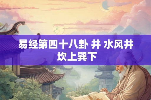 易经第四十八卦 井 水风井 坎上巽下
