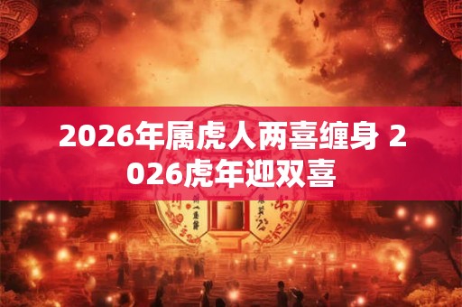 2026年属虎人两喜缠身 2026虎年迎双喜