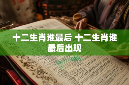 十二生肖谁最后 十二生肖谁最后出现 十二生肖谁最后 十二生肖谁最后出现