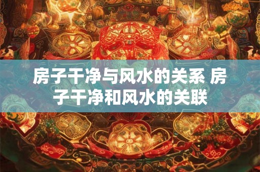 房子干净与风水的关系 房子干净和风水的关联
