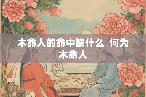 木命人的命中缺什么 何为木命人 木命人的命中缺什么 何为木命人