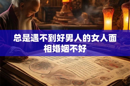 总是遇不到好男人的女人面相婚姻不好 总是遇不到好男人的女人面相婚姻不好