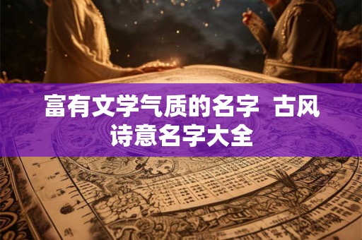 富有文学气质的名字  古风诗意名字大全