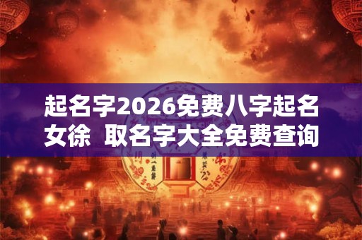 起名字2026免费八字起名女徐  取名字大全免费查询2026姓徐