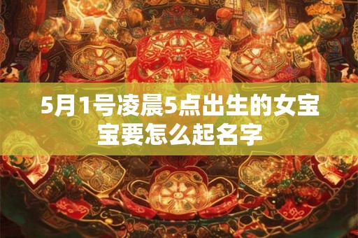 5月1号凌晨5点出生的女宝宝要怎么起名字 5月1号凌晨5点出生的女宝宝要怎么起名字