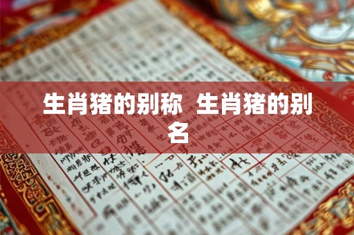 生肖猪的别称 生肖猪的别名 生肖猪的别称 生肖猪的别名