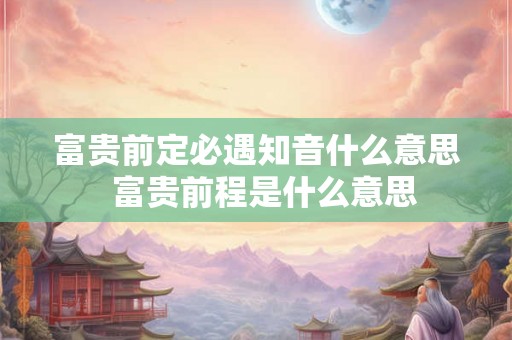 富贵前定必遇知音什么意思 富贵前程是什么意思 富贵前定必遇知音什么意思 富贵前程是什么意思