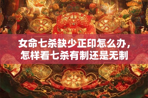 女命七杀缺少正印怎么办，怎样看七杀有制还是无制