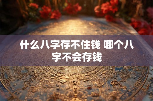 什么八字存不住钱 哪个八字不会存钱