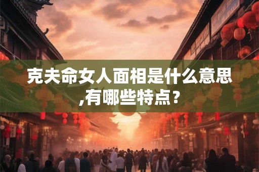 克夫命女人面相是什么意思,有哪些特点？