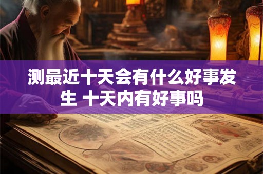 测最近十天会有什么好事发生 十天内有好事吗